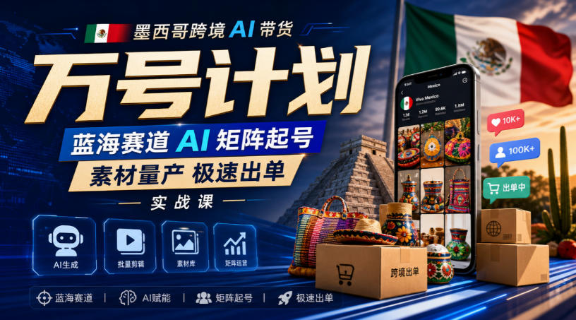 墨西哥跨境AI带货万号计划,蓝海赛道AI矩阵起号,素材量产极速出单实战课