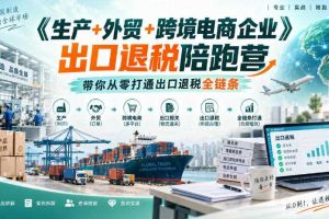 《生产+外贸+跨境电商企业》出口退税陪跑营,带你从零打通出口退税全链条
