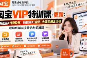 (20522期)淘宝VIP特训课-更新0917:蓝海选品+付费投放|短视频AI运营|大促起爆全流程,破解店铺无流量无利润难题