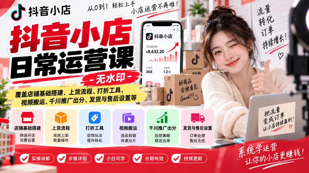 抖音小店日常运营课-无水印,覆盖店铺基础搭建、上货流程、打折工具、视频搬运、千川推广出分、发货与售后设置等