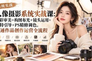 (20623期)【无水印】人像摄影系统实战课:色彩审美+构图布光+镜头运用+模特引导+PS精修调色,打通作品创作运营全流程