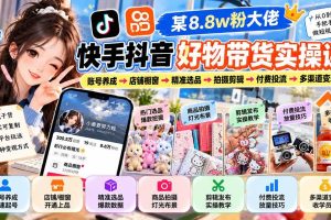 (20733期)某8.8w粉大佬快手抖音好物带货实操课:账号养成→店铺橱窗→精准选品→拍摄剪辑→付费投流→多渠道变现