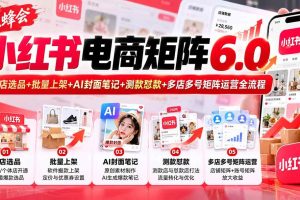 (20732期)【无水印】狂蜂会小红书电商矩阵6.0:开店选品+批量上架+AI封面笔记+测款怼款+多店多号矩阵运营全流程