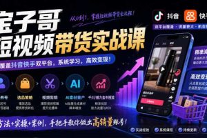 宝子哥短视频带货实战课,覆盖抖音快手双平台,账号养号、选品、剪辑,到AI素材量产、千川磁力金牛投流等(26年9月更新)