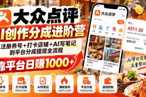 (20759期)大众点评AI创作分成进阶营:从注册养号+打卡店铺+AI写笔记到平台分成提现全流程,靠平台日赚1000+