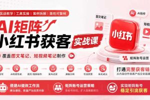 AI矩阵小红书获客实战课,覆盖图文笔记、短视频笔记制作,打通完整获客链路,搭建AI提效工作流,实现矩阵账号稳定引流获客