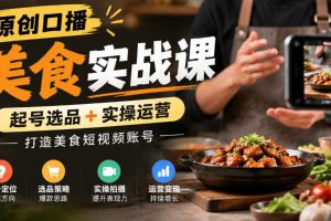 原创口播美食实战课,起号选品+实操运营,打造美食短视频账号