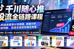 (20783期)千川随心推投流全链路课程:从利润测算到计划搭建、数据分析、素材判断、控成本追投及稳定放量