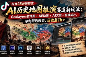 (20809期)抖音28W粉博主AI历史地图推演赛道新玩法:Geolayers古地图+AE动画+AI文案+剪映成片,冲刺精选收益,日收益1k+