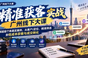 （20820期）精准获客实战广州线下大课：拆解超级个体真实案例，从客户定位、精准筛选到低成本获客与成交转化