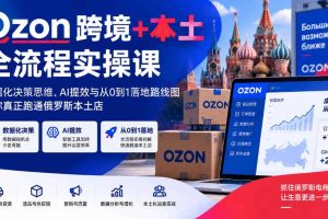 Ozon跨境+本土全流程实操课,数据化决策思维、AI提效与从0到1落地路线图,带你真正跑通俄罗斯本土店