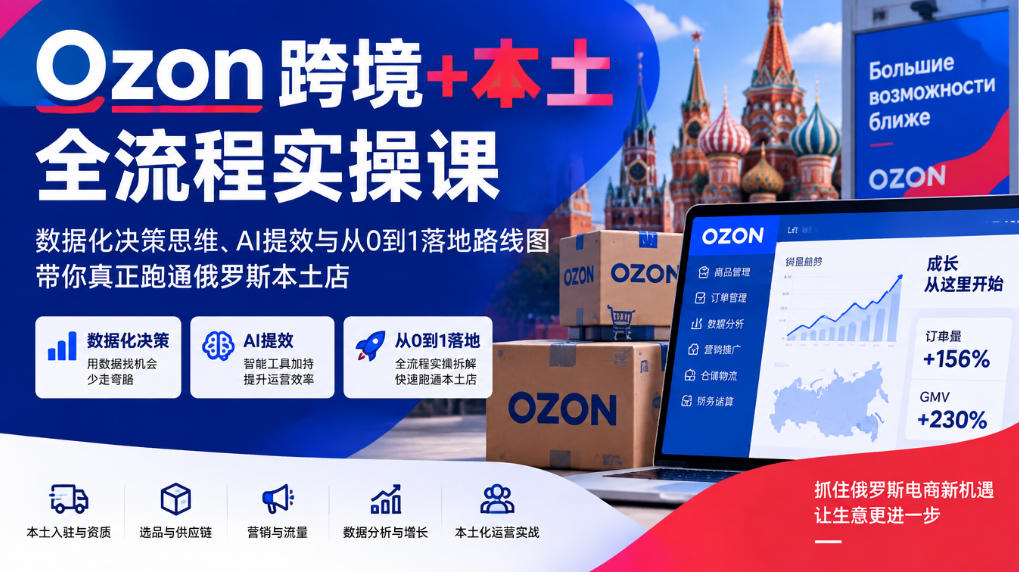 Ozon跨境+本土全流程实操课,数据化决策思维、AI提效与从0到1落地路线图,带你真正跑通俄罗斯本土店