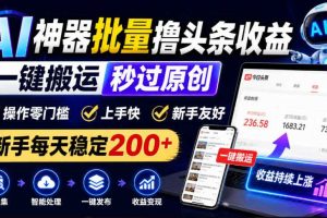 AI神器批量撸头条收益,一键搬运秒过原创,操作零门槛上手快,新手每天稳定200+【揭秘】