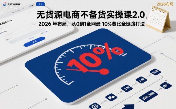 无货源电商不备货实操课2.0,2026年布局,从0到1全网最低10%费比全链路打法【更新261010】