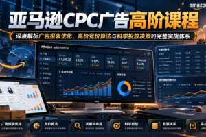 亚马逊CPC广告高阶课程，深度解析广告报表优化、高价竞价算法与科学投放决策的完整实战体系