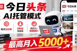 今日头条AI托管模式,每天5分钟,0粉丝就能做,最高月入5000+【揭秘】