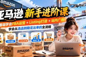 亚马逊新手进阶课,0基础学会FBA运营+Listing打造+站内广告,学会从选品到稳定出单的全流程