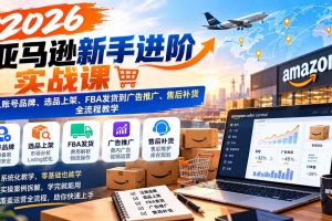 (21034期)2026亚马逊新手进阶实战课:从账号品牌、选品上架、FBA发货到广告推广、售后补货全流程教学