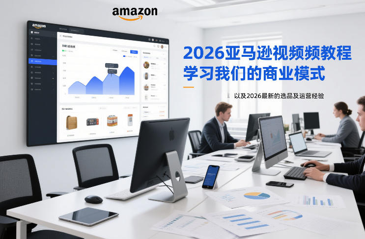 2026亚马逊视频教程,学习我们的商业模式,以及2026最新的选品及运营经验(更新1020)