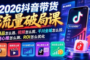 (21087期)2026抖音带货流量破局课:爆品怎么选、视频怎么剪、千川全域怎么投、随心推怎么测、ROI怎么优化