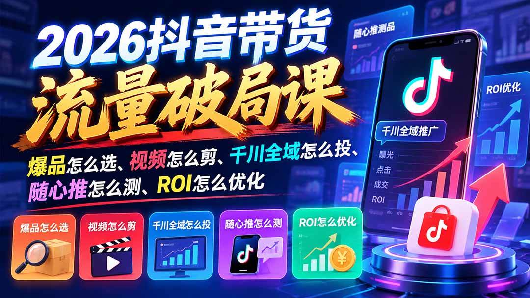 (21087期)2026抖音带货流量破局课:爆品怎么选、视频怎么剪、千川全域怎么投、随心推怎么测、ROI怎么优化