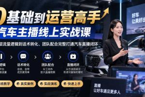 0基础到运营高手，汽车主播线上实战课，从底层流量逻辑到话术转化、团队配合完整打通汽车直播闭环