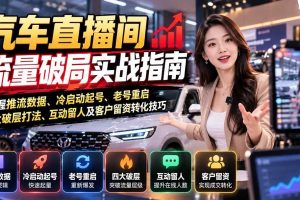 (21113期)汽车直播间流量破局实战指南:掌握推流数据、冷启动起号、老号重启、四大破层打法、互动留人及客户留资转化技巧