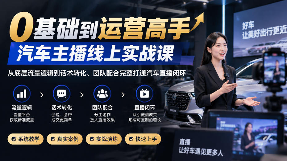 0基础到运营高手，汽车主播线上实战课，从底层流量逻辑到话术转化、团队配合完整打通汽车直播闭环