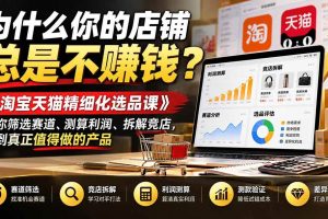 （21171期）为什么你的店铺总是不赚钱？《淘宝天猫精细化选品课》教你筛选赛道、测算利润、拆解竞店，找到真正值得做的产品