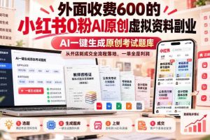 外面收费600的小红书0粉AI原创虚拟资料副业,AI一键生成原创考试题库,从开店到成交全流程落地,一单全是利润