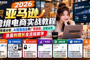 （21189期）2026亚马逊跨境电商实战教程-更新1027，从市场分析、AI智能选品到广告投放、店铺运营及盈利增长全流程教学