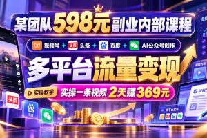 （21238期）某团队598元副业内部课程：视频号+头条+百度+AI公众号创作、多平台流量变现，实操一条视频2天赚369元