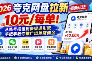 (21216期)2026夸克网盘拉新最新玩法-更新1029,10元/每单!从账号报备到多渠道引流,手把手教你推广出单赚佣金