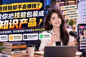 (21268期)有经验却不会赚钱?教你把技能包装成知识产品,搭建抖音直播间、吸引精准客户并完成私域转化变现