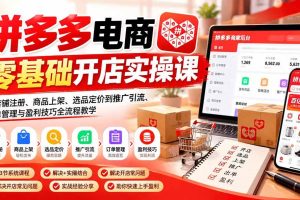 （21261期）拼多多电商零基础开店实操课：从店铺注册、商品上架、选品定价到推广引流、订单管理与盈利技巧全流程教学