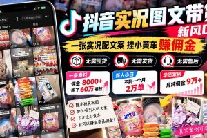 （21275期）【无水印】抖音实况图文带货新风口：一张实况图配文案挂小黄车赚佣金，无需囤货发货售后，一条素材佣金8000+跑了60万