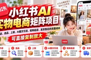 小红书AI实物电商矩阵项目，从开店、选品、上架、AI图文引流、矩阵起店、发货售后的完整闭环，可直接复制放大