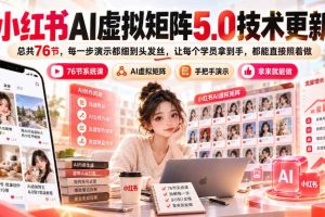 小红书AI虚拟矩阵5.0技术更新，总共76节，每一步演示都细到头发丝，让每个学员拿到手，都能直接照着做